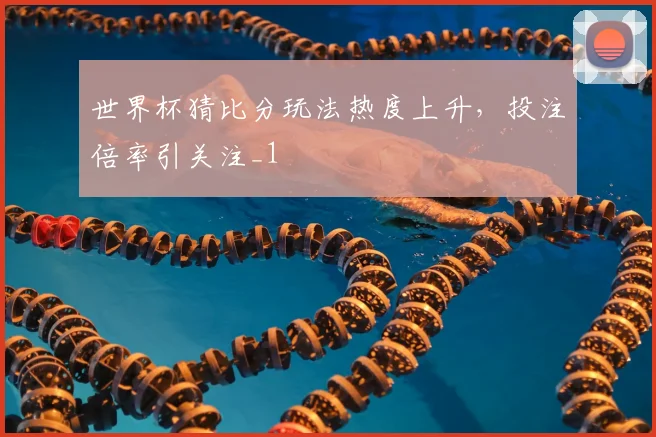 世界杯猜比分玩法热度上升，投注倍率引关注_1