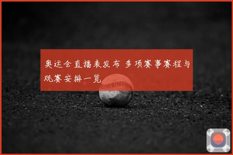 奥运会直播表发布 多项赛事赛程与观赛安排一览