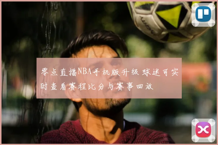 零点直播NBA手机版升级 球迷可实时查看赛程比分与赛事回放