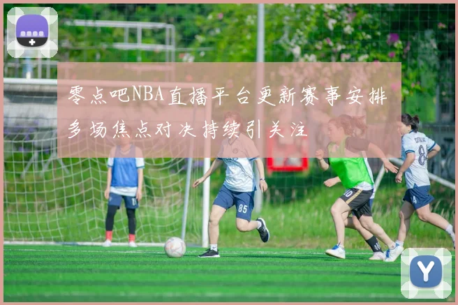 零点吧NBA直播平台更新赛事安排 多场焦点对决持续引关注