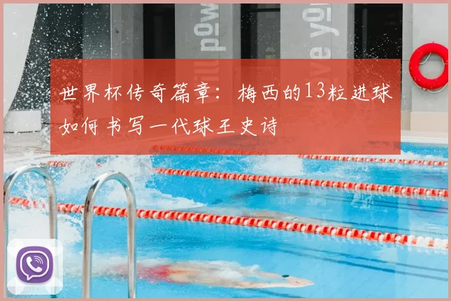 世界杯传奇篇章：梅西的13粒进球如何书写一代球王史诗