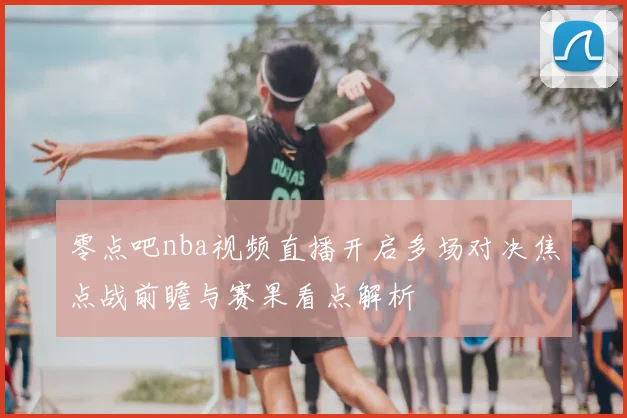 零点吧nba视频直播开启多场对决焦点战前瞻与赛果看点解析