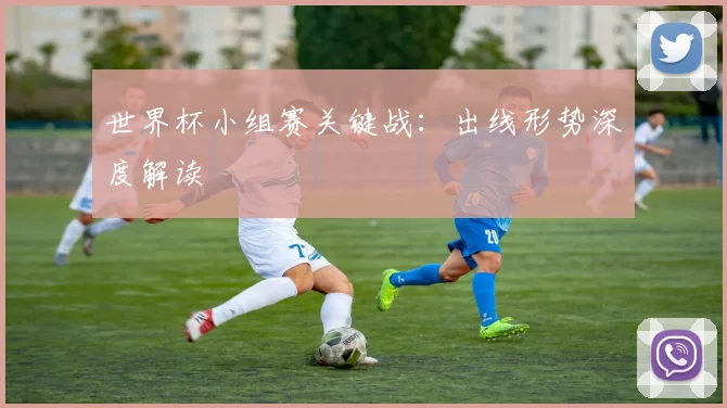 世界杯小组赛关键战：出线形势深度解读