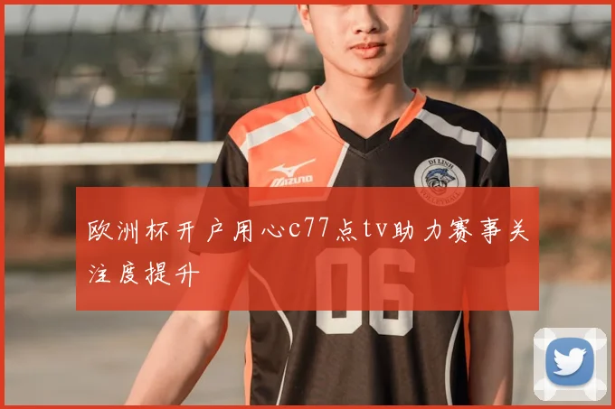 欧洲杯开户用心c77点tv助力赛事关注度提升