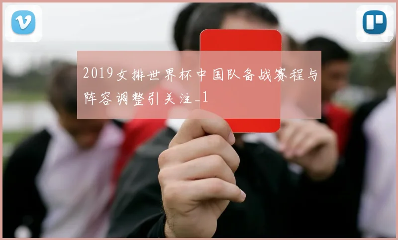 2019女排世界杯中国队备战赛程与阵容调整引关注_1