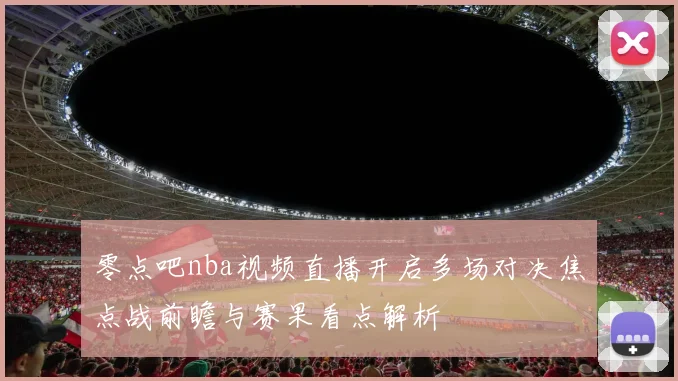 零点吧nba视频直播开启多场对决焦点战前瞻与赛果看点解析