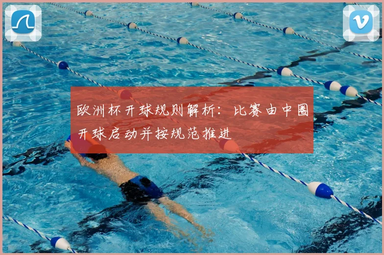 欧洲杯开球规则解析:比赛由中圈开球启动并按规范推进