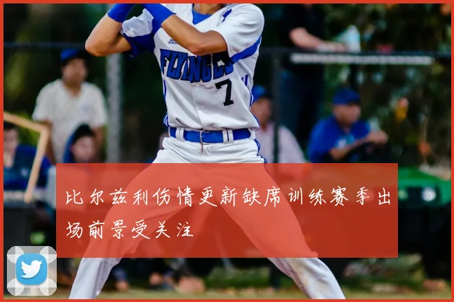 比尔兹利伤情更新缺席训练赛季出场前景受关注