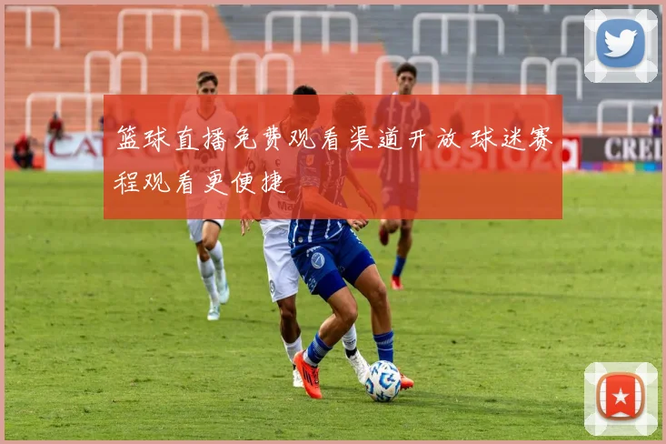篮球直播免费观看渠道开放 球迷赛程观看更便捷