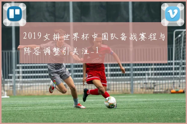 2019女排世界杯中国队备战赛程与阵容调整引关注_1