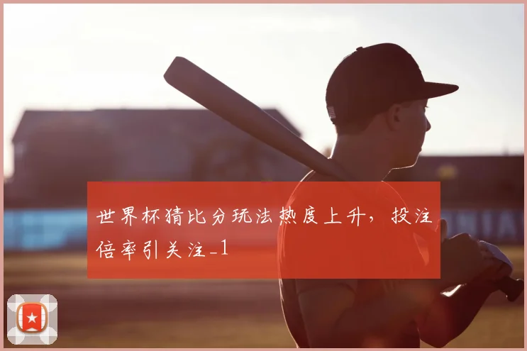 世界杯猜比分玩法热度上升,投注倍率引关注_1