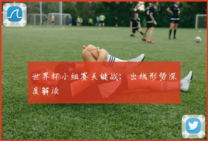 世界杯小组赛关键战：出线形势深度解读