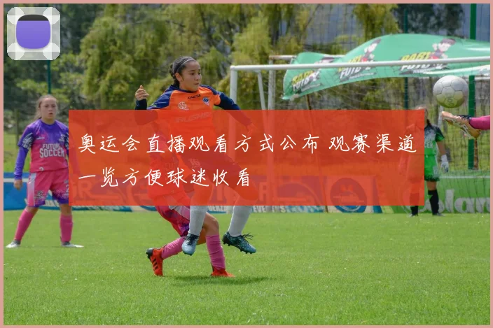 奥运会直播观看方式公布 观赛渠道一览方便球迷收看