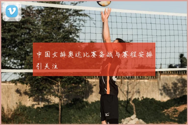 中国女排奥运比赛备战与赛程安排引关注