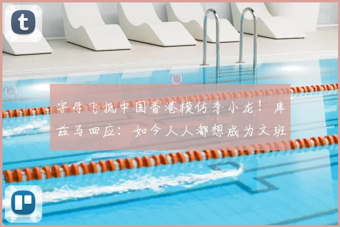 字母飞抵中国香港模仿李小龙！库兹马回应：如今人人都想成为文班