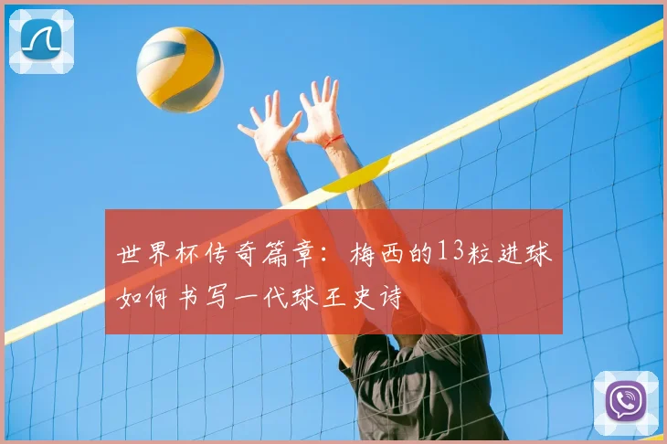世界杯传奇篇章:梅西的13粒进球如何书写一代球王史诗