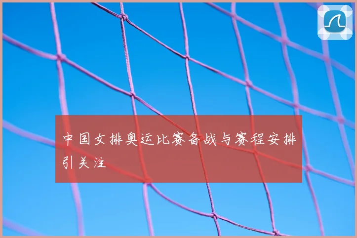 中国女排奥运比赛备战与赛程安排引关注