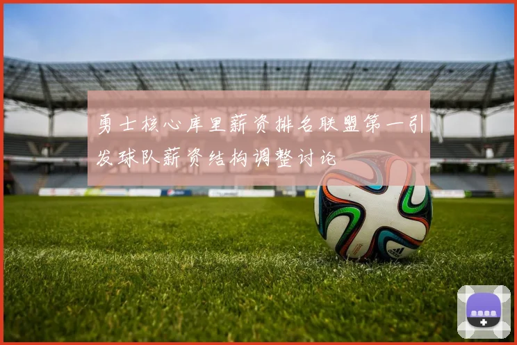 勇士核心库里薪资排名联盟第一引发球队薪资结构调整讨论