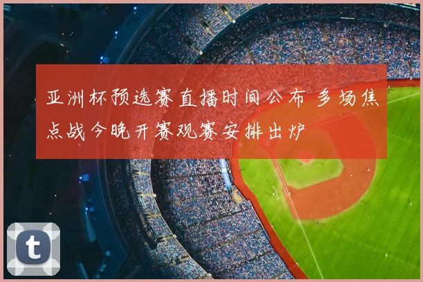 亚洲杯预选赛直播时间公布 多场焦点战今晚开赛观赛安排出炉
