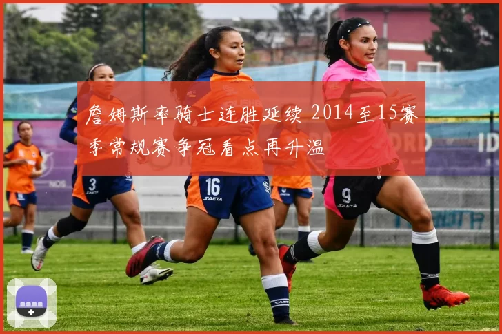 詹姆斯率骑士连胜延续 2014至15赛季常规赛争冠看点再升温