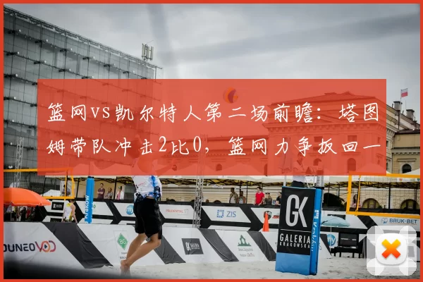 篮网vs凯尔特人第二场前瞻：塔图姆带队冲击2比0，篮网力争扳回一城