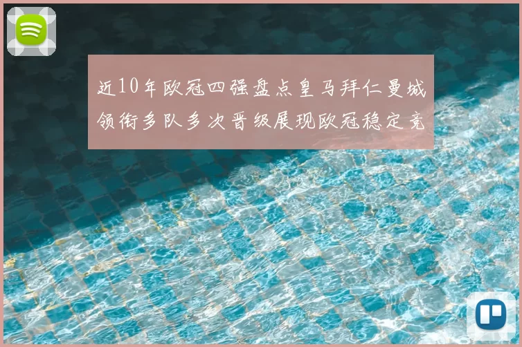 近10年欧冠四强盘点皇马拜仁曼城领衔多队多次晋级展现欧冠稳定竞争力