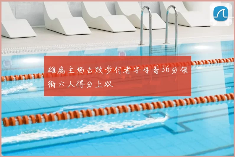 雄鹿主场击败步行者字母哥36分领衔六人得分上双