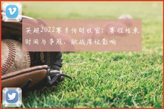 英超2022赛季何时收官：赛程结束时间与争冠、欧战席位影响