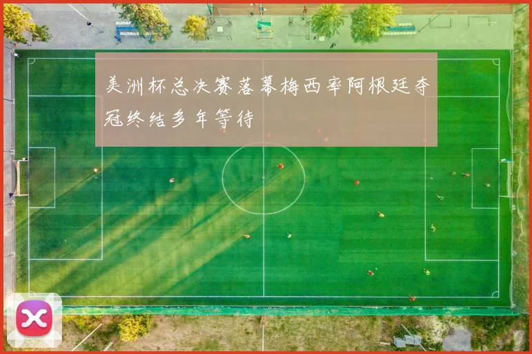 美洲杯总决赛落幕梅西率阿根廷夺冠终结多年等待