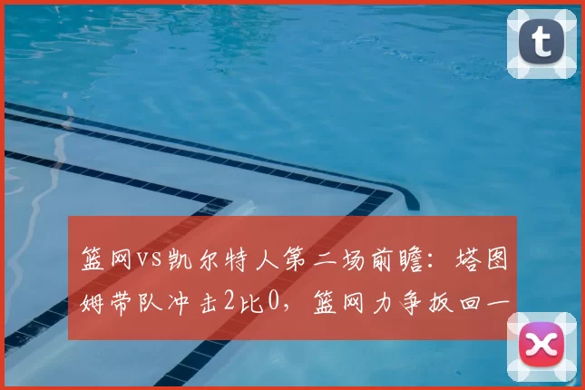 篮网vs凯尔特人第二场前瞻：塔图姆带队冲击2比0，篮网力争扳回一城