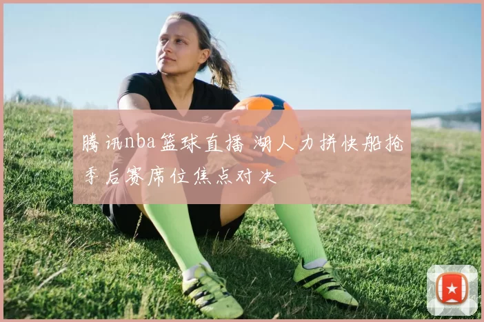 腾讯nba篮球直播 湖人力拼快船抢季后赛席位焦点对决