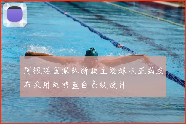 阿根廷国家队新款主场球衣正式发布采用经典蓝白条纹设计