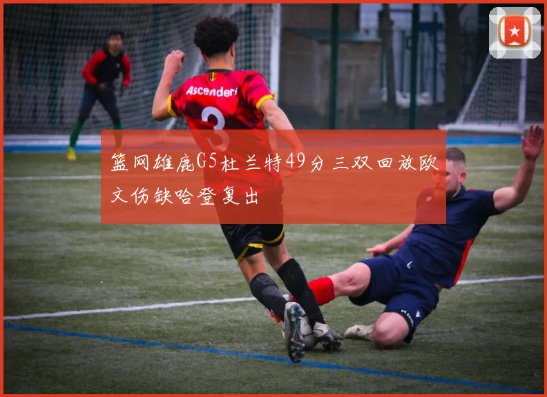 篮网雄鹿G5杜兰特49分三双回放欧文伤缺哈登复出