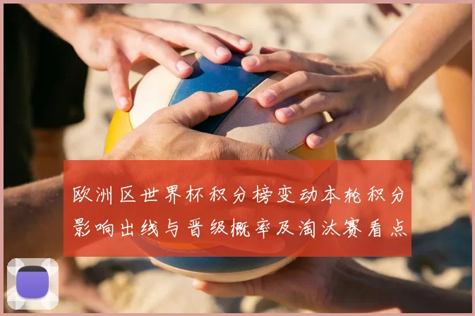 欧洲区世界杯积分榜变动本轮积分影响出线与晋级概率及淘汰赛看点