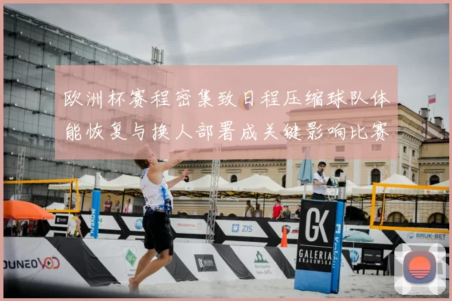 欧洲杯赛程密集致日程压缩球队体能恢复与换人部署成关键影响比赛结果