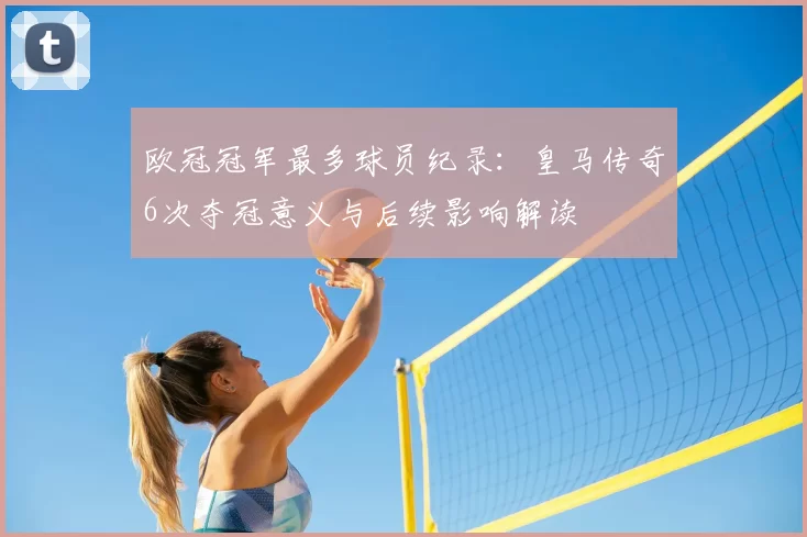 欧冠冠军最多球员纪录：皇马传奇6次夺冠意义与后续影响解读