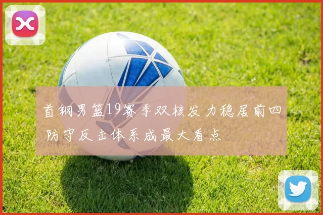 首钢男篮19赛季双核发力稳居前四 防守反击体系成最大看点