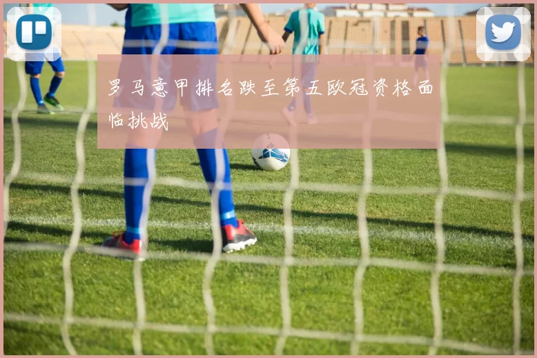 罗马意甲排名跌至第五欧冠资格面临挑战