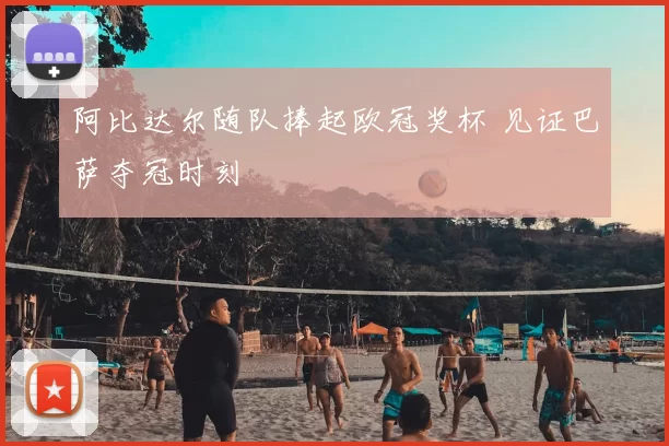 阿比达尔随队捧起欧冠奖杯 见证巴萨夺冠时刻