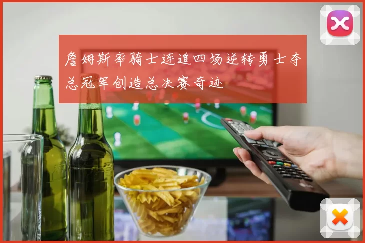 詹姆斯率骑士连追四场逆转勇士夺总冠军创造总决赛奇迹