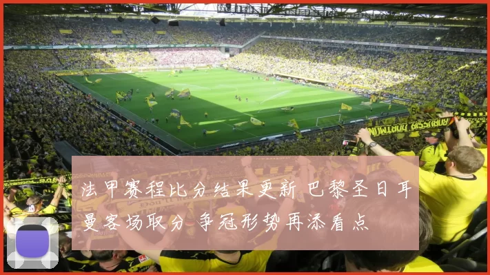 法甲赛程比分结果更新 巴黎圣日耳曼客场取分 争冠形势再添看点