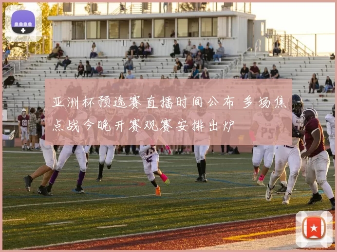 亚洲杯预选赛直播时间公布 多场焦点战今晚开赛观赛安排出炉