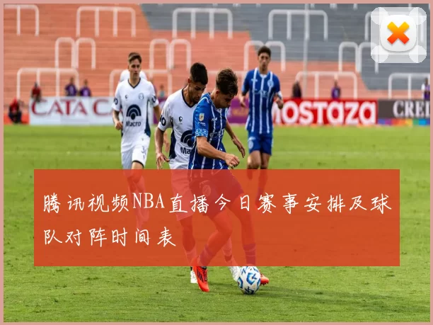 腾讯视频NBA直播今日赛事安排及球队对阵时间表