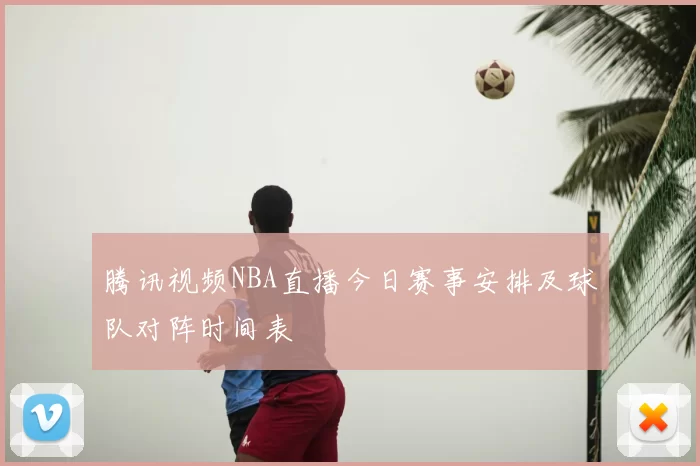 腾讯视频NBA直播今日赛事安排及球队对阵时间表