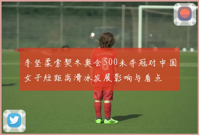 李坚柔索契冬奥会500米夺冠对中国女子短距离滑冰发展影响与看点