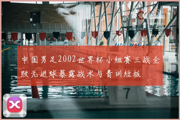 中国男足2002世界杯小组赛三战全败无进球暴露战术与青训短板