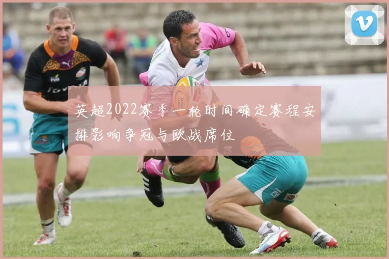 英超2022赛季一轮时间确定赛程安排影响争冠与欧战席位