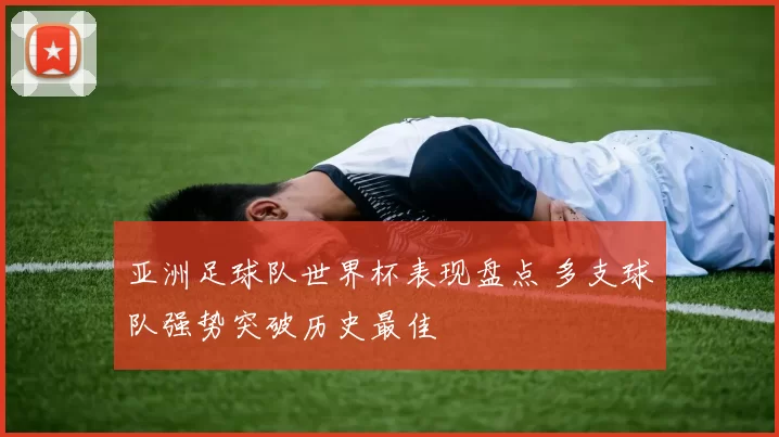亚洲足球队世界杯表现盘点 多支球队强势突破历史最佳
