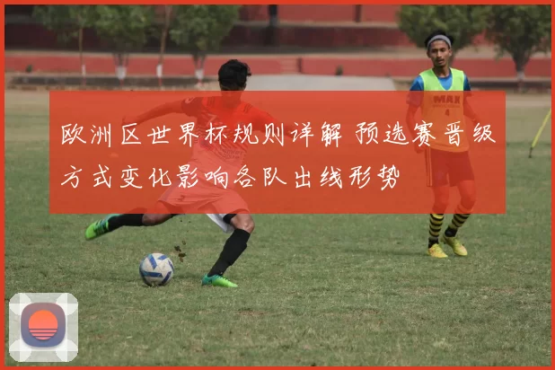 欧洲区世界杯规则详解 预选赛晋级方式变化影响各队出线形势