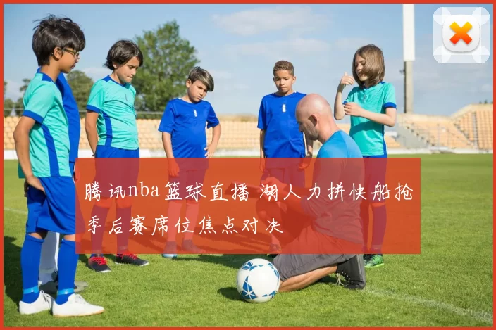 腾讯nba篮球直播 湖人力拼快船抢季后赛席位焦点对决